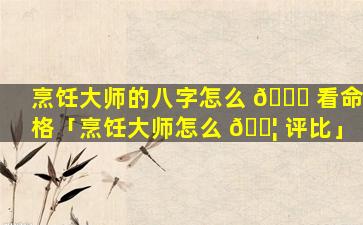 烹饪大师的八字怎么 🕊 看命格「烹饪大师怎么 🐦 评比」